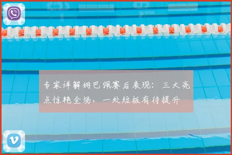 专家详解姆巴佩赛后表现:三大亮点惊艳全场,一处短板有待提升