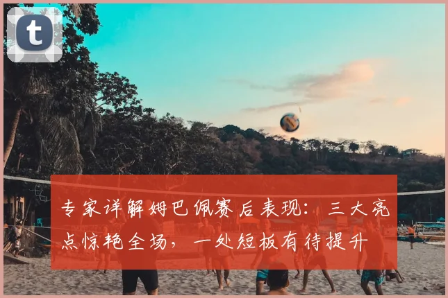 专家详解姆巴佩赛后表现：三大亮点惊艳全场，一处短板有待提升