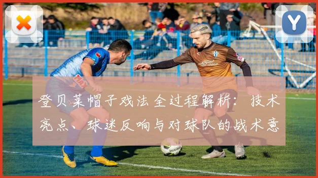 登贝莱帽子戏法全过程解析:技术亮点、球迷反响与对球队的战术意义