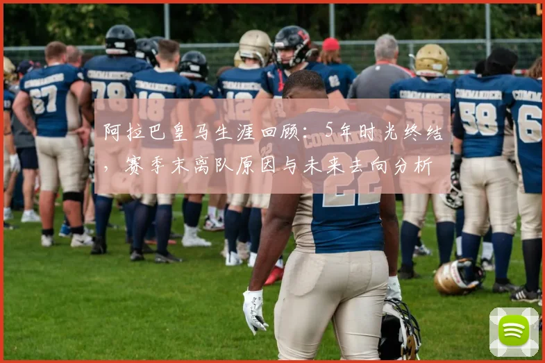 阿拉巴皇马生涯回顾:5年时光终结,赛季末离队原因与未来去向分析