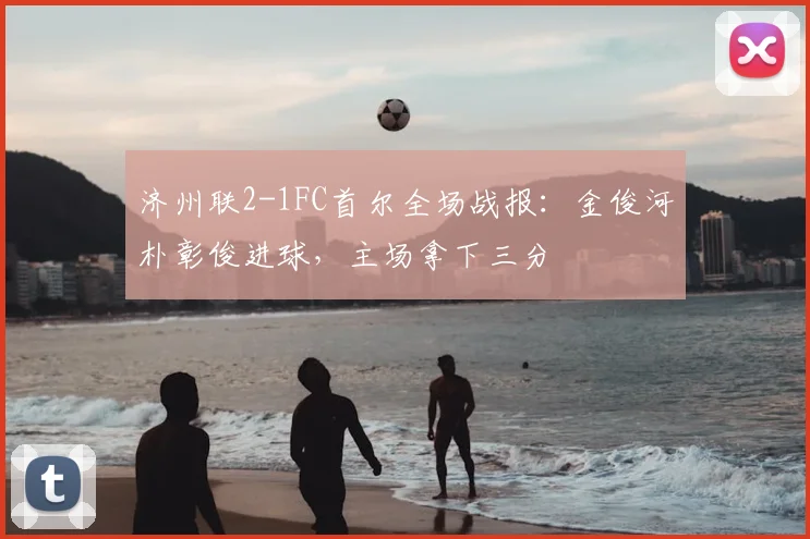 济州联2-1FC首尔全场战报：金俊河朴彰俊进球，主场拿下三分