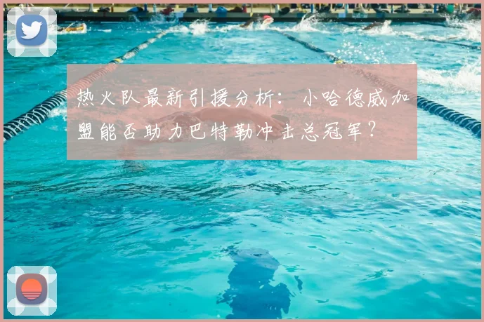 热火队最新引援分析:小哈德威加盟能否助力巴特勒冲击总冠军?