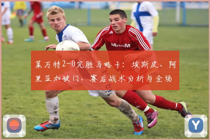莱万特2-0完胜马略卡:埃斯皮、阿里亚加破门,赛后战术分析与全场集锦回顾